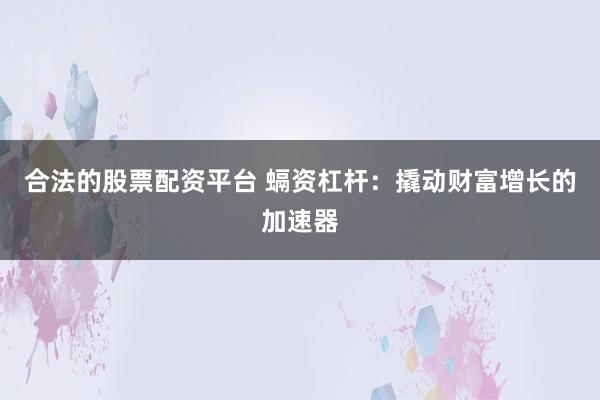 合法的股票配资平台 螎资杠杆：撬动财富增长的加速器