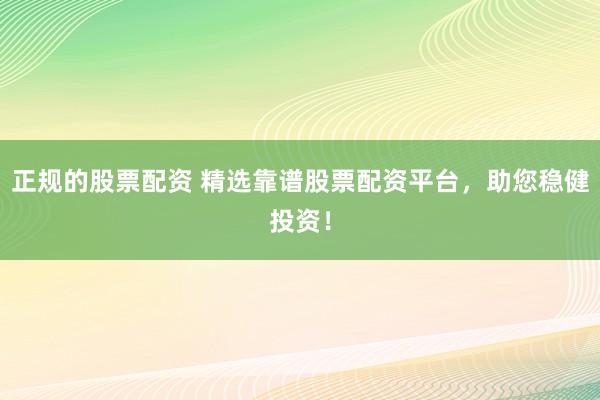正规的股票配资 精选靠谱股票配资平台，助您稳健投资！