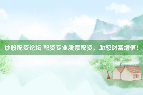 炒股配资论坛 配资专业股票配资，助您财富增值！