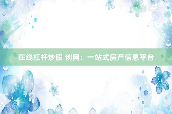 在线杠杆炒股 创网：一站式房产信息平台