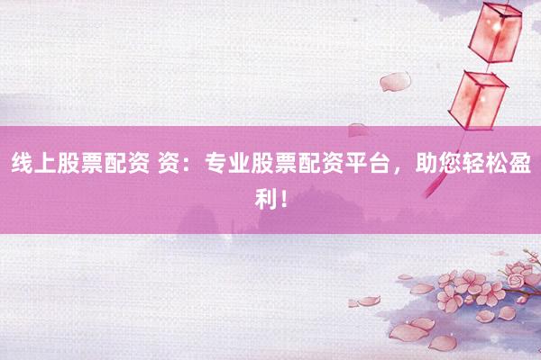线上股票配资 资：专业股票配资平台，助您轻松盈利！
