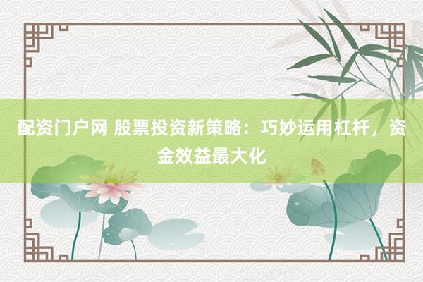 配资门户网 股票投资新策略：巧妙运用杠杆，资金效益最大化