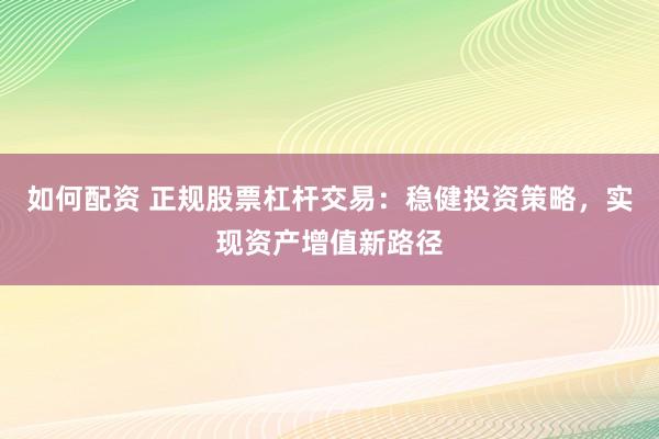 如何配资 正规股票杠杆交易：稳健投资策略，实现资产增值新路径
