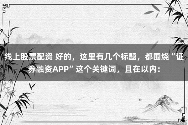 线上股票配资 好的，这里有几个标题，都围绕“证券融资APP”这个关键词，且在以内：