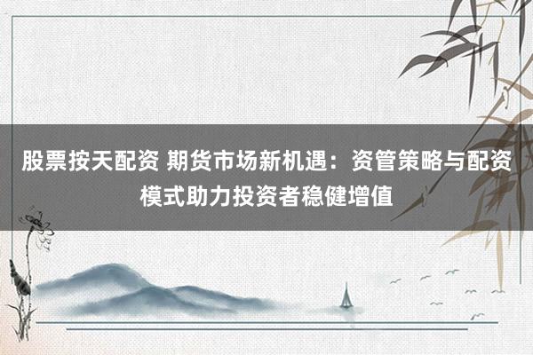 股票按天配资 期货市场新机遇：资管策略与配资模式助力投资者稳健增值