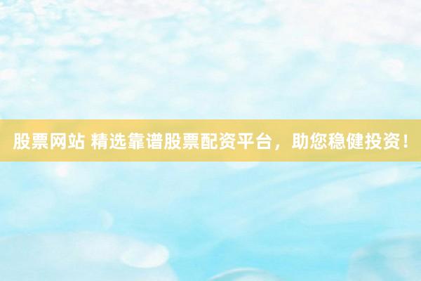 股票网站 精选靠谱股票配资平台，助您稳健投资！