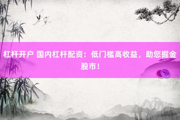 杠杆开户 国内杠杆配资：低门槛高收益，助您掘金股市！