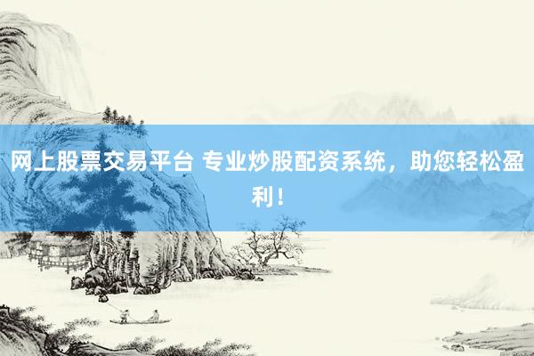 网上股票交易平台 专业炒股配资系统，助您轻松盈利！