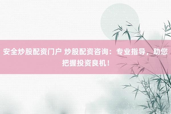 安全炒股配资门户 炒股配资咨询：专业指导，助您把握投资良机！