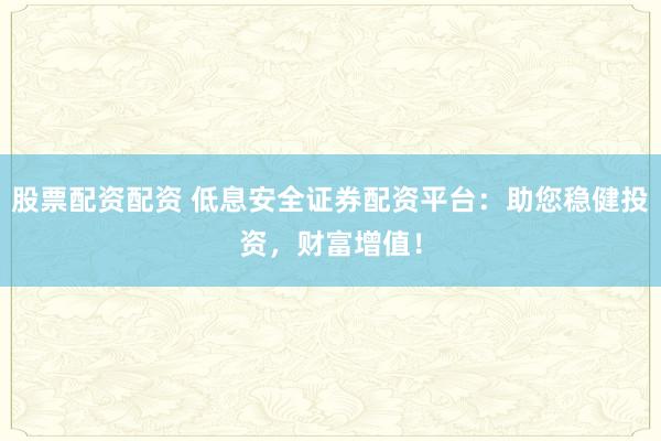 股票配资配资 低息安全证券配资平台：助您稳健投资，财富增值！