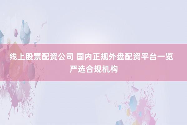 线上股票配资公司 国内正规外盘配资平台一览  严选合规机构