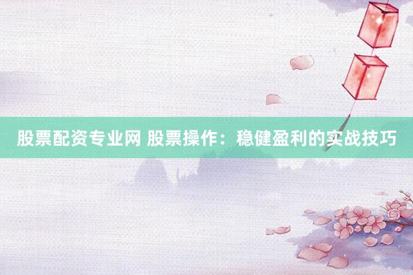 股票配资专业网 股票操作：稳健盈利的实战技巧