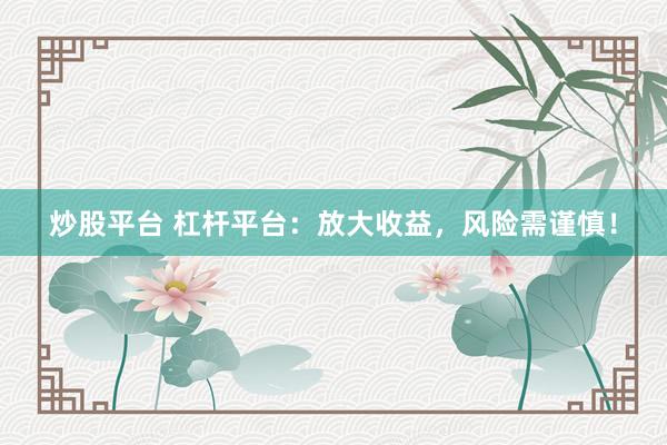 炒股平台 杠杆平台：放大收益，风险需谨慎！