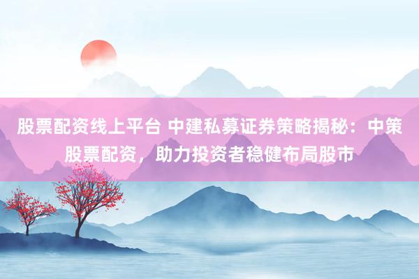 股票配资线上平台 中建私募证券策略揭秘：中策股票配资，助力投资者稳健布局股市