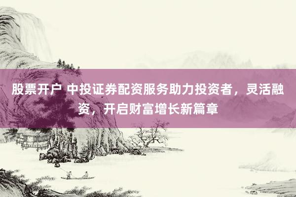 股票开户 中投证券配资服务助力投资者，灵活融资，开启财富增长新篇章