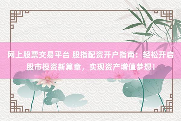 网上股票交易平台 股指配资开户指南：轻松开启股市投资新篇章，实现资产增值梦想！
