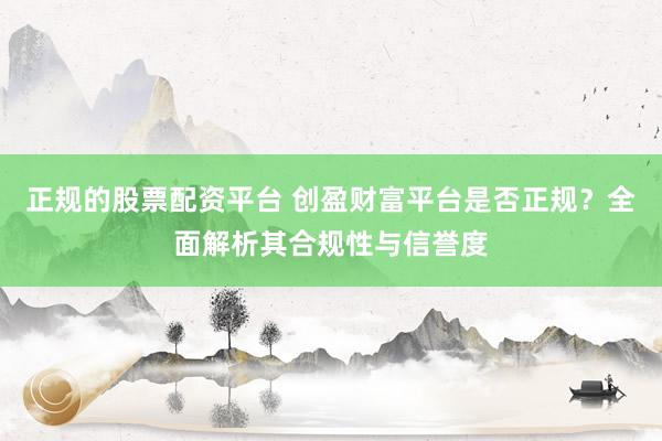 正规的股票配资平台 创盈财富平台是否正规？全面解析其合规性与信誉度