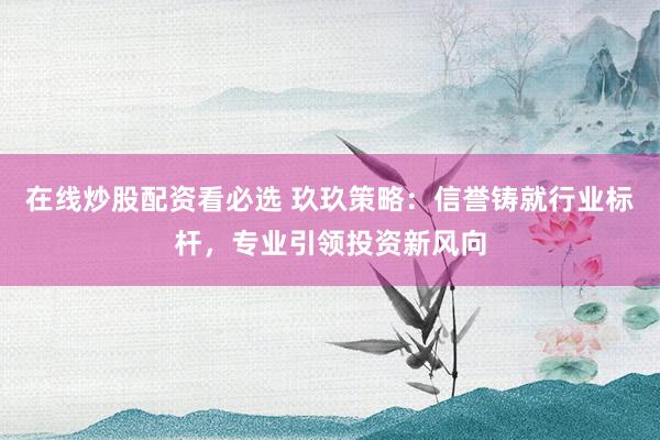 在线炒股配资看必选 玖玖策略：信誉铸就行业标杆，专业引领投资新风向