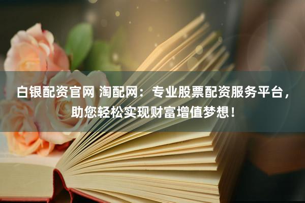 白银配资官网 淘配网：专业股票配资服务平台，助您轻松实现财富增值梦想！