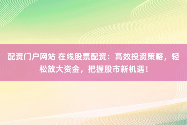 配资门户网站 在线股票配资：高效投资策略，轻松放大资金，把握股市新机遇！