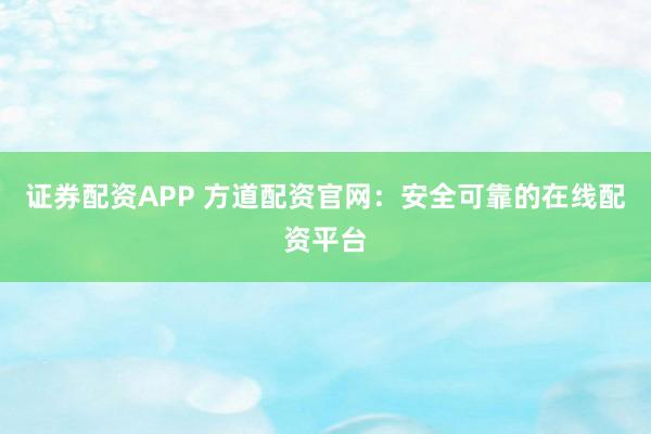 证券配资APP 方道配资官网：安全可靠的在线配资平台