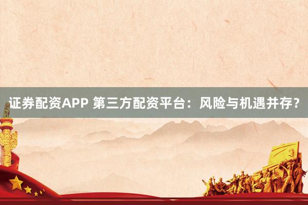 证券配资APP 第三方配资平台：风险与机遇并存？