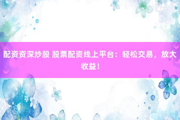 配资资深炒股 股票配资线上平台：轻松交易，放大收益！