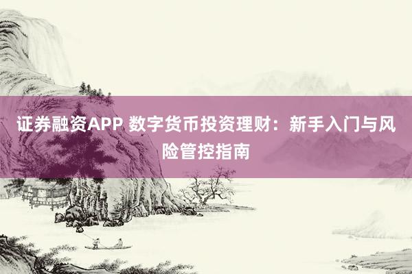 证券融资APP 数字货币投资理财：新手入门与风险管控指南