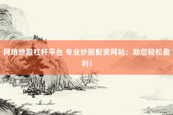 网络炒股杠杆平台 专业炒股配资网站：助您轻松盈利！
