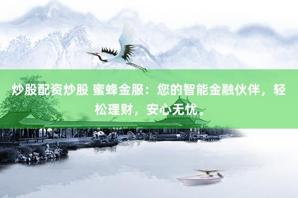 炒股配资炒股 蜜蜂金服：您的智能金融伙伴，轻松理财，安心无忧。