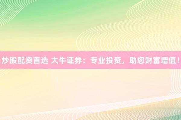 炒股配资首选 大牛证券：专业投资，助您财富增值！