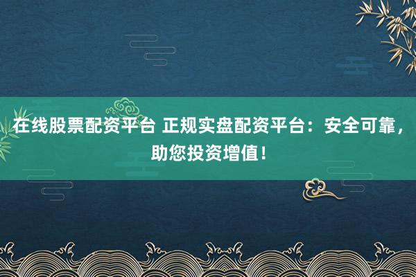 在线股票配资平台 正规实盘配资平台：安全可靠，助您投资增值！