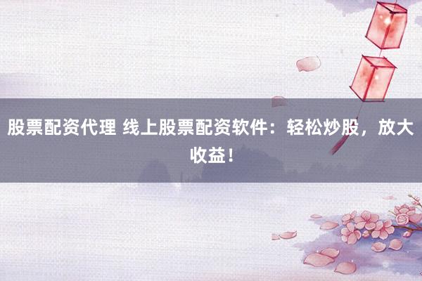 股票配资代理 线上股票配资软件：轻松炒股，放大收益！