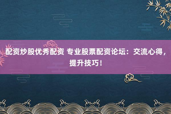 配资炒股优秀配资 专业股票配资论坛：交流心得，提升技巧！