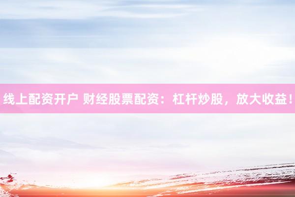 线上配资开户 财经股票配资：杠杆炒股，放大收益！