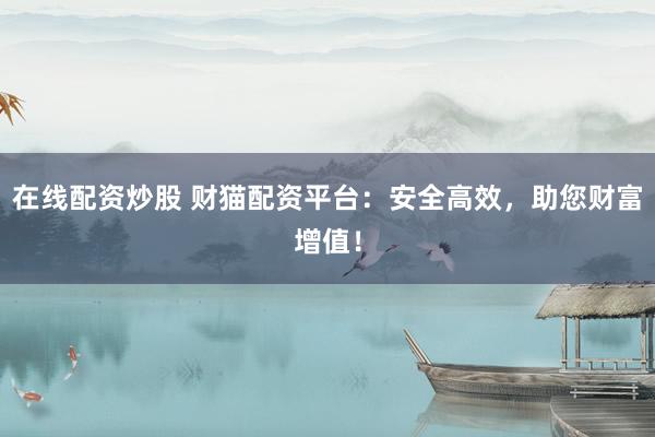 在线配资炒股 财猫配资平台：安全高效，助您财富增值！