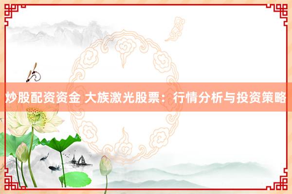 炒股配资资金 大族激光股票：行情分析与投资策略