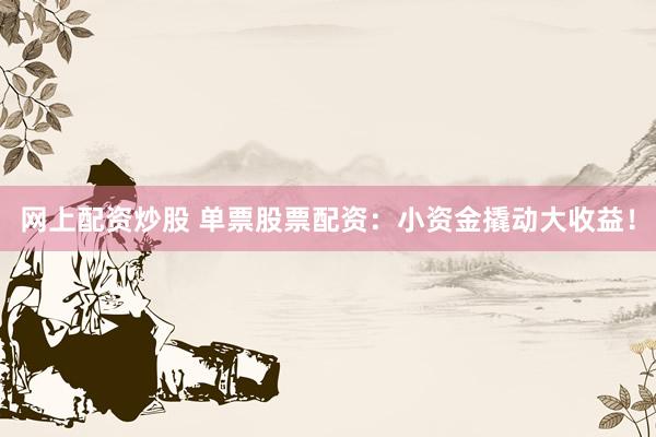 网上配资炒股 单票股票配资：小资金撬动大收益！