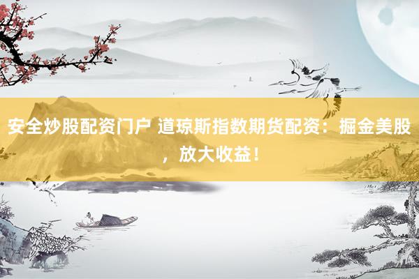 安全炒股配资门户 道琼斯指数期货配资：掘金美股，放大收益！