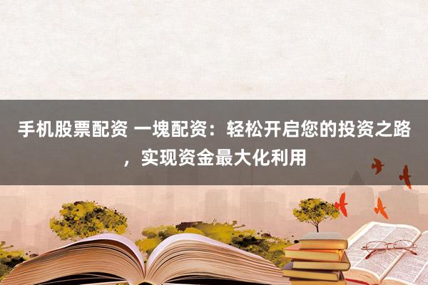 手机股票配资 一塊配资：轻松开启您的投资之路，实现资金最大化利用