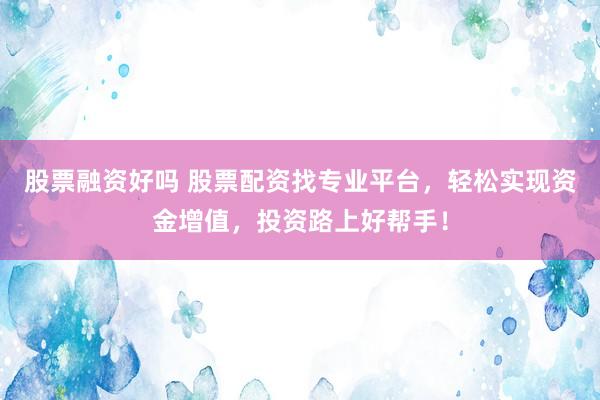 股票融资好吗 股票配资找专业平台，轻松实现资金增值，投资路上好帮手！