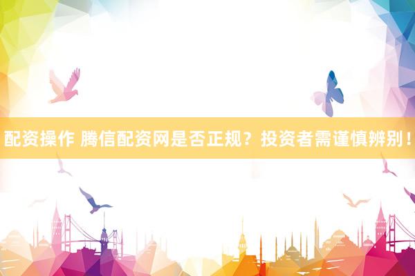 配资操作 腾信配资网是否正规？投资者需谨慎辨别！