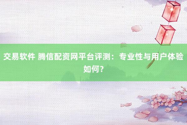 交易软件 腾信配资网平台评测：专业性与用户体验如何？