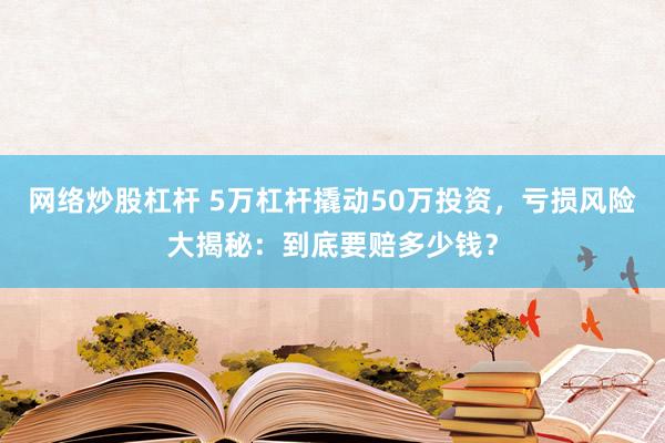 网络炒股杠杆 5万杠杆撬动50万投资，亏损风险大揭秘：到底要赔多少钱？