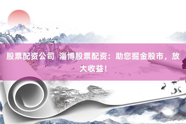 股票配资公司  淄博股票配资：助您掘金股市，放大收益！