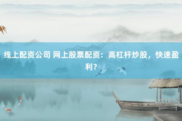 线上配资公司 网上股票配资：高杠杆炒股，快速盈利？