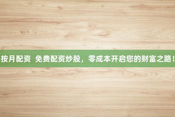 按月配资  免费配资炒股，零成本开启您的财富之路！