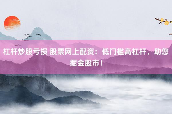 杠杆炒股亏损 股票网上配资：低门槛高杠杆，助您掘金股市！