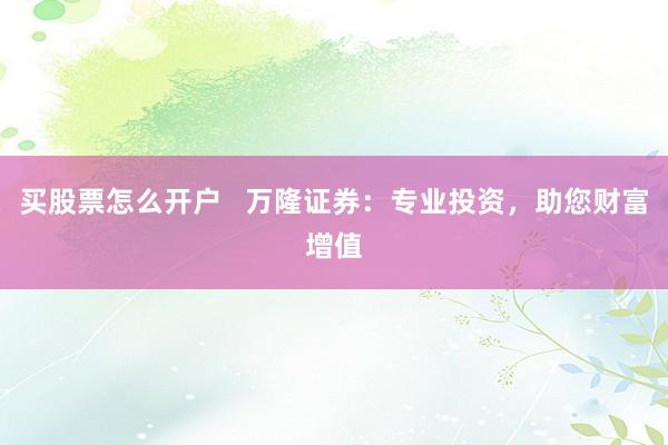 买股票怎么开户   万隆证券：专业投资，助您财富增值