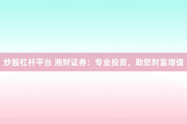 炒股杠杆平台 湘财证券：专业投资，助您财富增值